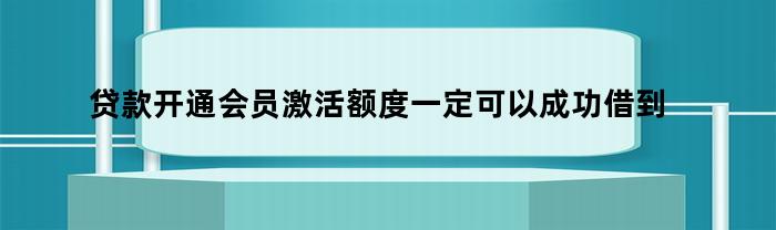 贷款开通会员激活额度一定可以成功借到钱吗安全吗（贷款激活额度要开通会员可以）