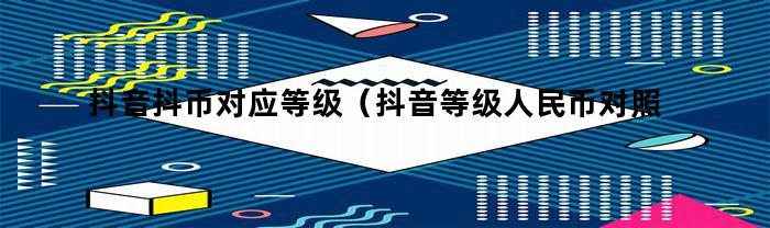 抖音抖币对应等级（抖音等级人民币对照表）