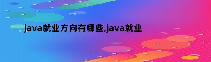 java就业方向有哪些,java就业前景怎么样（java的前景和就业方向）