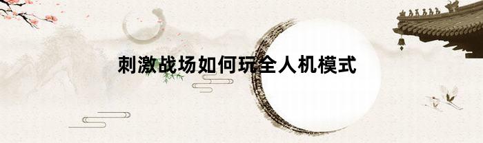 刺激战场如何玩全人机模式