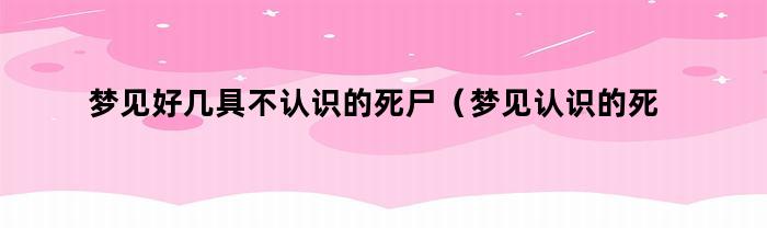 梦见好几具不认识的死尸（梦见认识的死尸了是什么意思）