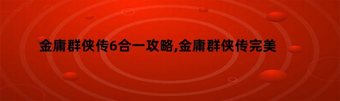 金庸群侠传6合一攻略,金庸群侠传完美流程