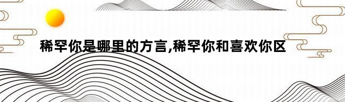 稀罕你是哪里的方言,稀罕你和喜欢你区别（稀罕你是哪儿的方言）