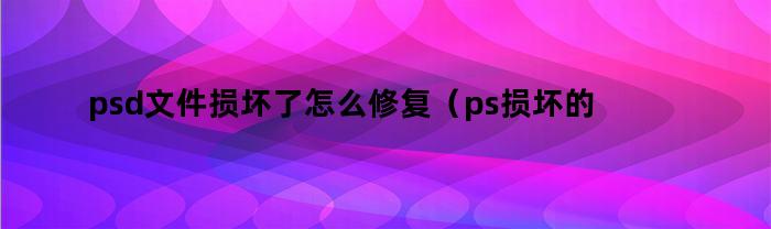 psd文件损坏了怎么修复（ps损坏的文件如何修复）