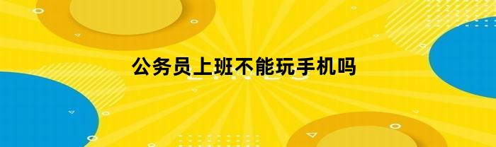 公务员上班不能玩手机吗