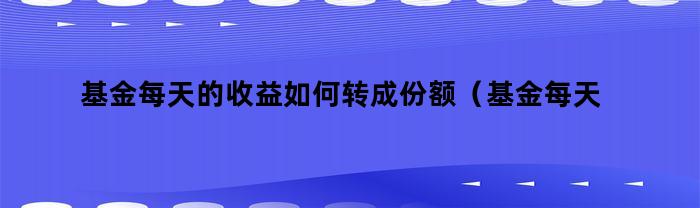 基金每天的收益如何转成份额（基金每天的收益如何转成份额计算）
