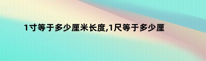 1寸等于多少厘米长度,1尺等于多少厘米（1寸等于多少厘米长度,1尺等于多少厘米长）