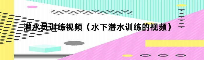 潜水员训练视频（水下潜水训练的视频）