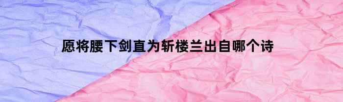 愿将腰下剑直为斩楼兰出自哪个诗