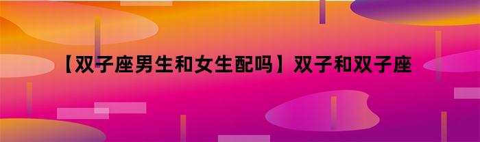 【双子座男生和女生配吗】双子和双子座恋爱好不好