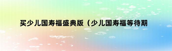 买少儿国寿福盛典版（少儿国寿福等待期及购买指南）