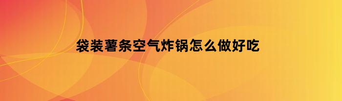 袋装薯条空气炸锅怎么做好吃