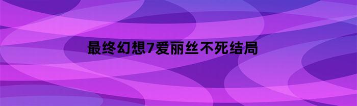 最终幻想7爱丽丝不死结局