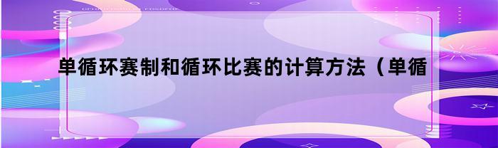 单循环赛制计算规律及比赛方法

循环比赛的计算方法及单循环赛制的比赛规则