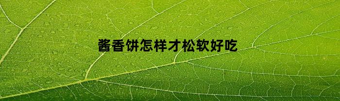 酱香饼怎样才松软好吃