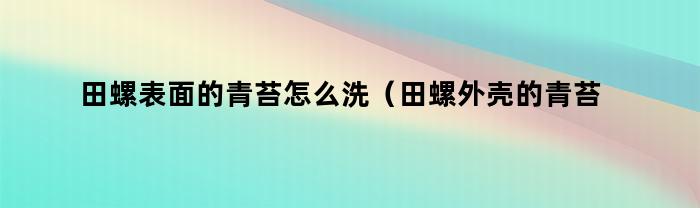 田螺表面的青苔怎么洗（田螺外壳的青苔怎么洗最快最干净）