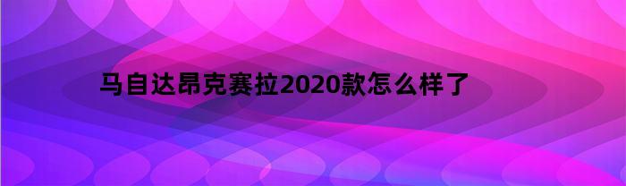 马自达昂克赛拉2020款怎么样了