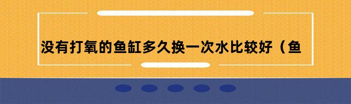 没有打氧的鱼缸多久换一次水比较好（鱼缸换水需要打氧吗）