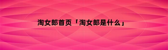 淘女郎首页「淘女郎是什么」