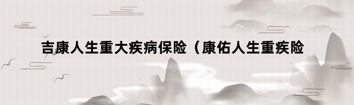 吉康人生重大疾病保险（康佑人生重疾险）