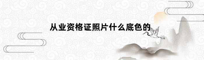 从业资格证照片什么底色的