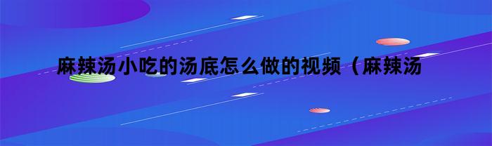 麻辣汤小吃的汤底怎么做的视频（麻辣汤小吃的汤底怎么做的好吃）