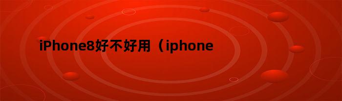 iPhone8好不好用（iphone8现在还好用吗）