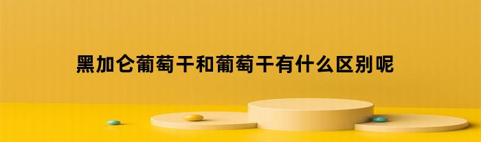 黑加仑葡萄干和葡萄干有什么区别呢