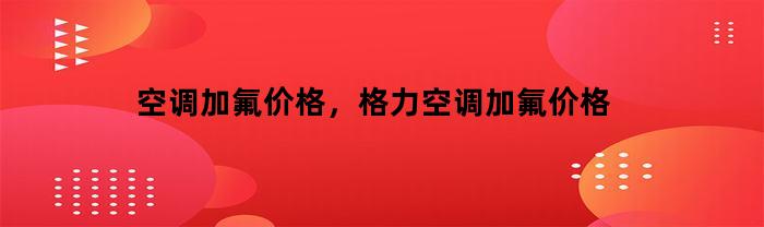 空调加氟价格，格力空调加氟价格