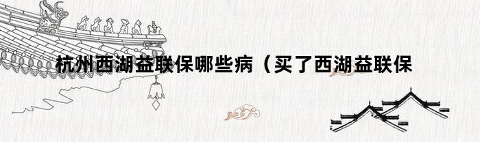 杭州西湖益联保哪些病（买了西湖益联保还需要买杭州市民保吗）