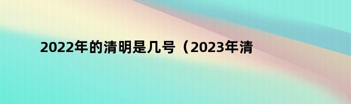 2022年的清明是几号（2023年清明是多少号）