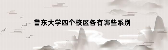 鲁东大学四个校区各有哪些系别