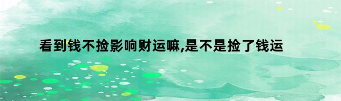 看到钱不捡影响财运嘛,是不是捡了钱运气会不好呢（捡到钱会不会运气不好）