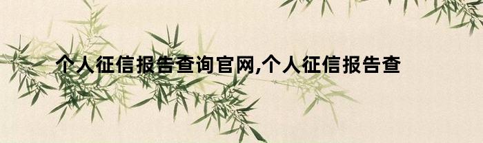 个人征信报告查询官网,个人征信报告查询网点怎么填（个人征信报告查询官网,个人征信报告查询网点怎么查）