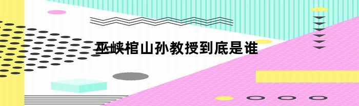巫峡棺山孙教授到底是谁
