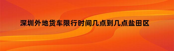 深圳外地货车限行时间几点到几点盐田区东海道