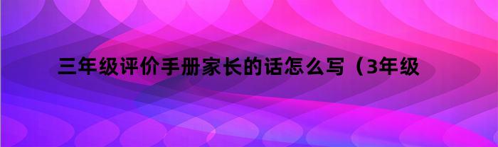 三年级评价手册家长的话怎么写（3年级评价手册家长的话大全）