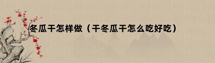 冬瓜干怎样做(干冬瓜干怎么吃好吃)