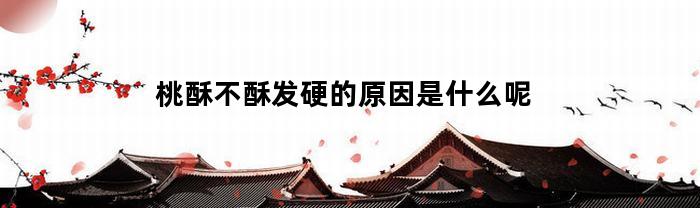 桃酥不酥发硬的原因是什么呢