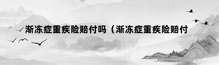 渐冻症重疾险赔付吗(渐冻症重疾险赔付吗能赔多少)