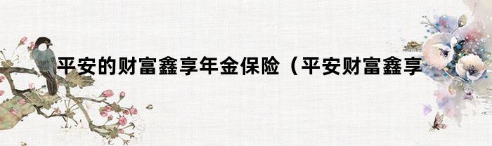 平安的财富鑫享年金保险（平安财富鑫享年金保险怎么样）