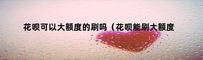 花呗可以大额度的刷吗（花呗能刷大额度吗）