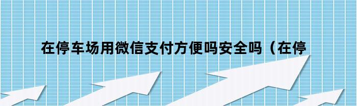 停车场使用微信支付方便又安全吗？快速了解如何操作