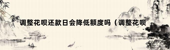 调整花呗还款日会降低额度吗（调整花呗还款日会降低额度吗知乎）