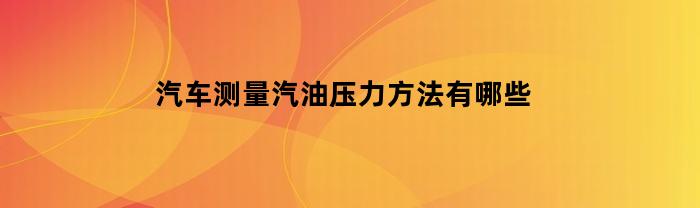 汽车测量汽油压力方法有哪些