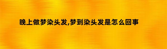 晚上做梦染头发,梦到染头发是怎么回事呢（晚上做梦梦到染头发是什么意思）