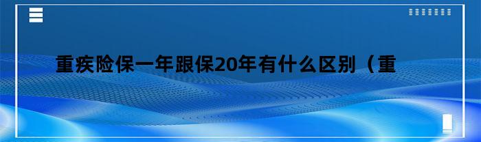 重疾险保一年跟保20年有什么区别（重疾险保1年和保20年的区别）