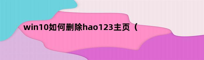 win10如何删除hao123主页（edge浏览器hao123怎么删除）