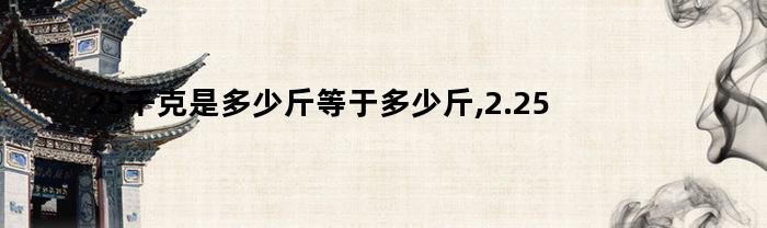 25千克是多少斤等于多少斤,2.25千克是多少斤（25千克是多少斤等于多少斤,2.25千克是多少斤怎么算）