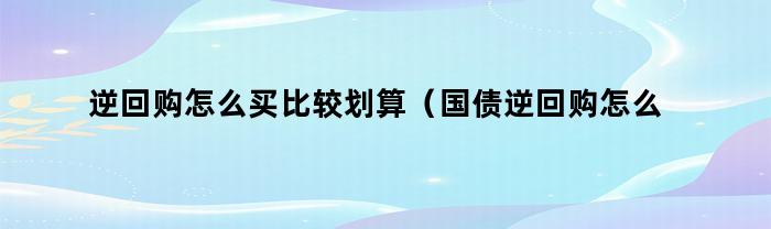 逆回购怎么买比较划算（国债逆回购怎么买）